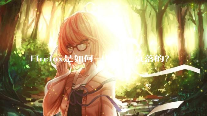 Firefox是如何一步一步衰落的?
