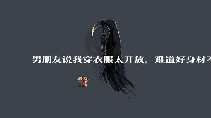 男朋友说我穿衣服太开放,难道好身材不应该显示出来吗?