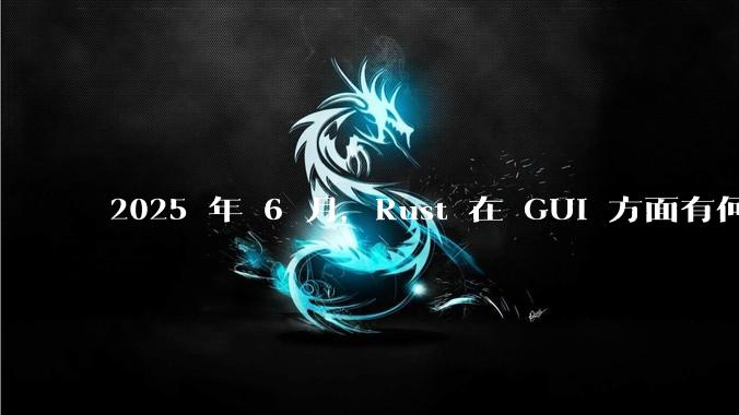 2025 年 6 月,Rust 在 GUI 方面有何大的进展? 你最看好哪个框架?