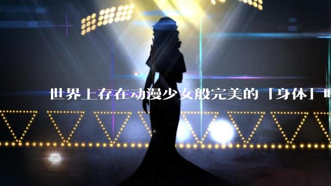 世界上存在动漫少女般完美的「身体」吗?