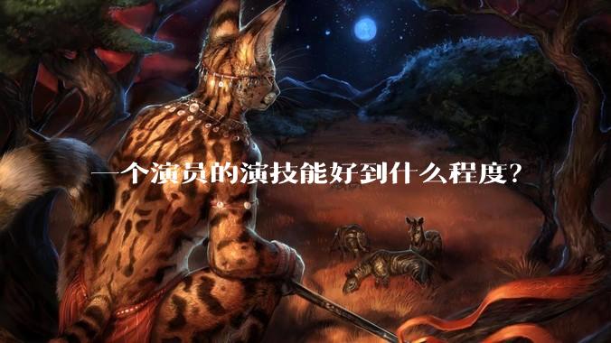 一个演员的演技能好到什么程度?