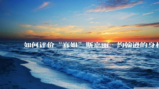 如何评价“寡姐”斯嘉丽·约翰逊的身材?