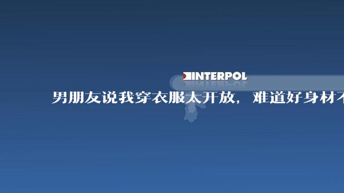 男朋友说我穿衣服太开放,难道好身材不应该显示出来吗?