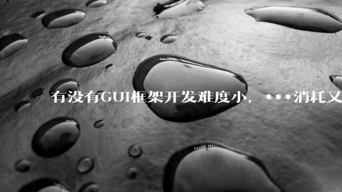 有没有GUI框架开发难度小,***消耗又不多,而且又跨平台?