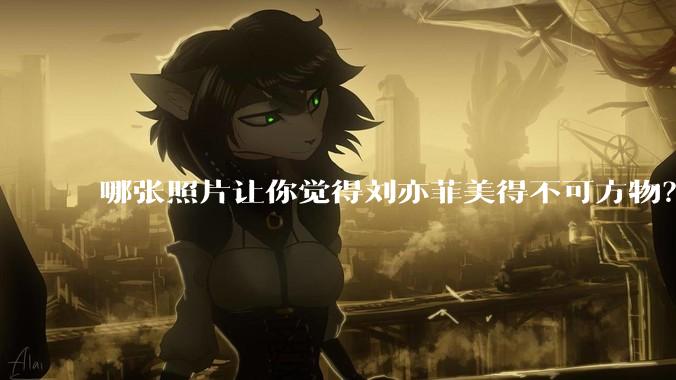 哪张照片让你觉得刘亦菲美得不可方物?