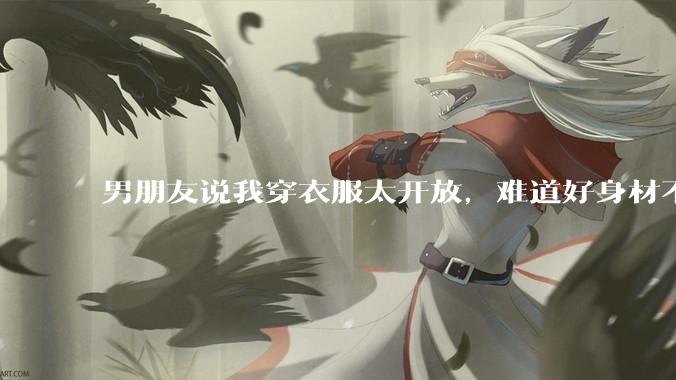 男朋友说我穿衣服太开放,难道好身材不应该显示出来吗?