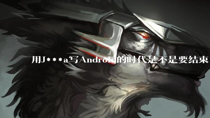 用J***a写Android的时代是不是要结束了?