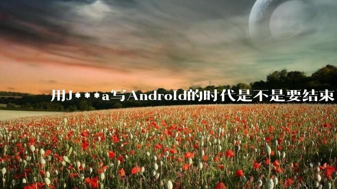 用J***a写Android的时代是不是要结束了?