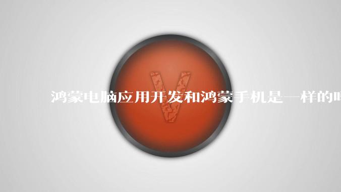 鸿蒙电脑应用开发和鸿蒙手机是一样的吗?