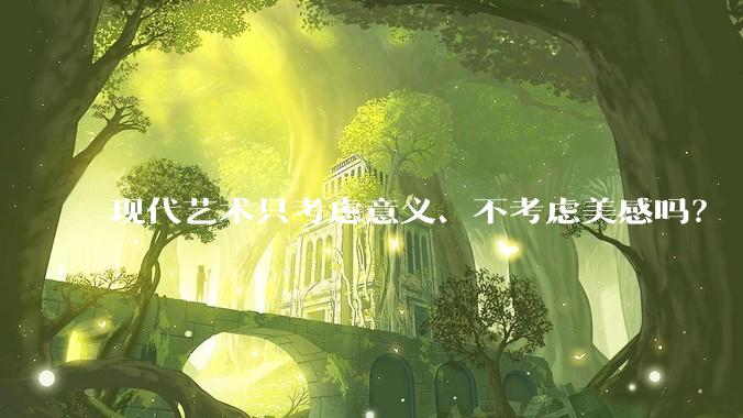 现代艺术只考虑意义、不考虑美感吗?