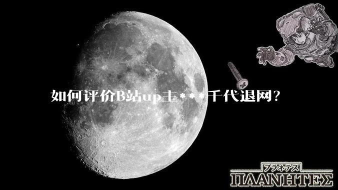 如何评价B站up主***千代退网?