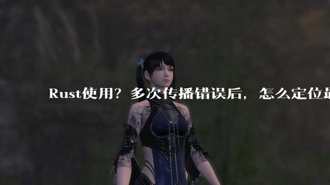 Rust使用?多次传播错误后,怎么定位最开始发生error的地方?